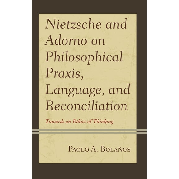 Contemporary Studies in Idealism Nietzsche and Adorno on Philosophical Praxis, Language, and Reconciliation: Towards an Ethics of Thinking, (Hardcover)