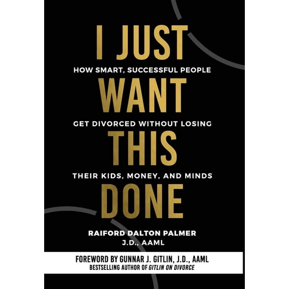 I Just Want This Done: How Smart, Successful People Get Divorced without Losing their Kids, Money, and Minds, (Hardcover)