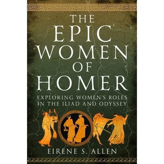 The Epic Women of Homer: Exploring Women's Roles in the Iliad and Odyssey, (Hardcover)