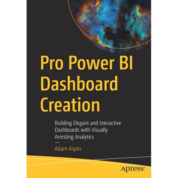 Pro Power Bi Dashboard Creation: Building Elegant and Interactive Dashboards with Visually Arresting Analytics, (Paperback)