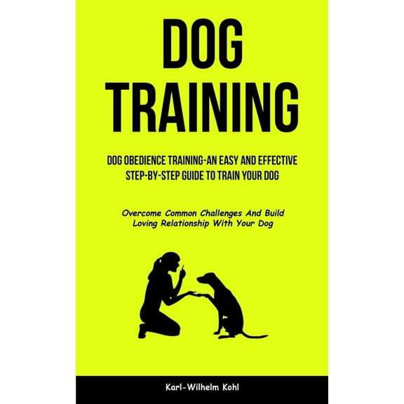 Dog Training: Dog Obedience Training-An Easy and Effective Step-By-Step Guide to Train Your Dog (Overcome Common Challen, (Paperback)