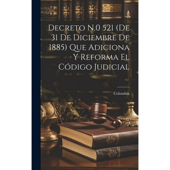 Decreto N.0 521 (De 31 De Diciembre De 1885) Que Adiciona Y Reforma El Código Judicial (Hardcover)