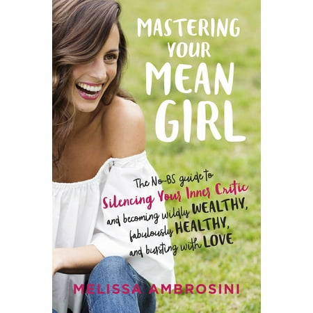 Mastering Your Mean Girl : The No-BS Guide to Silencing Your Inner Critic and Becoming Wildly Wealthy, Fabulously Healthy, and Bursting with (Becoming Your Best The 12 Principles Of Highly Successful Leaders)