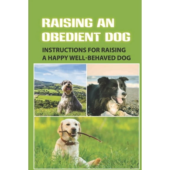 Raising An Obedient Dog: Instructions For Raising A Happy Well-Behaved Dog: Basic Obedience Training For Puppies