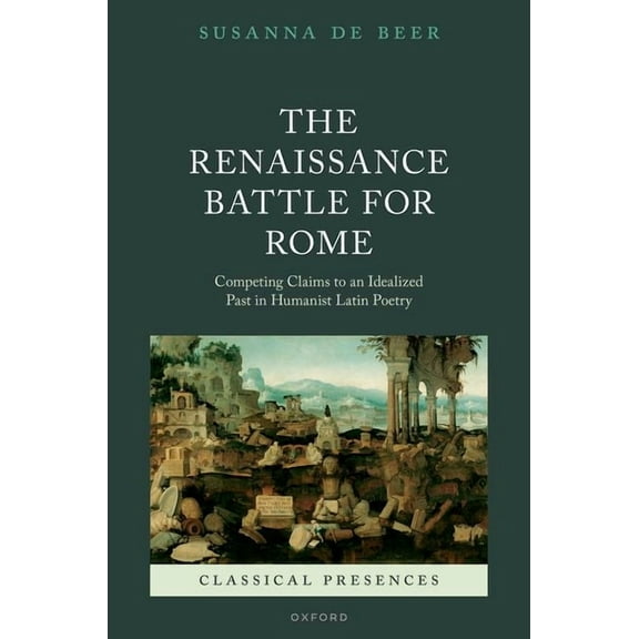 Classical Presences The Renaissance Battle for Rome: Competing Claims to an Idealized Past in Humanist Latin Poetry, (Hardcover)