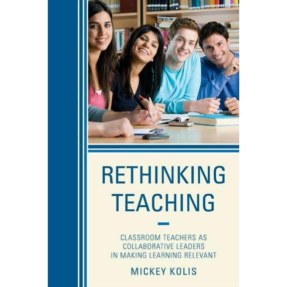 Rethinking Teaching: Classroom Teachers as Collaborative Leaders in Making Learning Relevant, (Paperback)