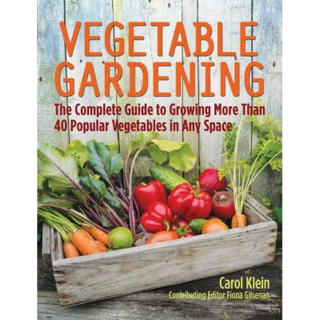 Vegetable Gardening : The Complete Guide to Growing More Than 40 Popular Vegetables in Any