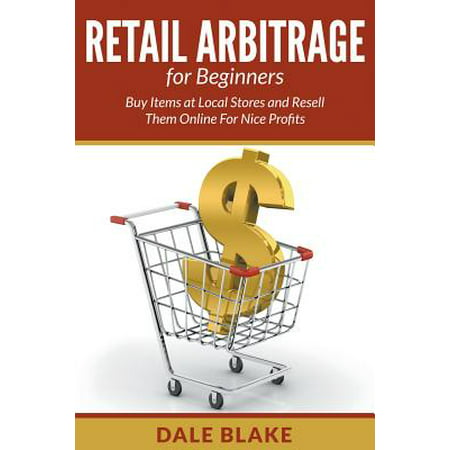 Retail Arbitrage for Beginners : Buy Items at Local Stores and Resell Them Online for Nice (Best Items To Resell For Profit)