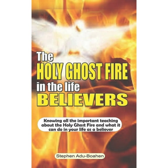 The Holy Ghost Fire in the Life of Believers: Knowing all the important teaching about the Holy Ghost fire and what it can do in your life as a believ