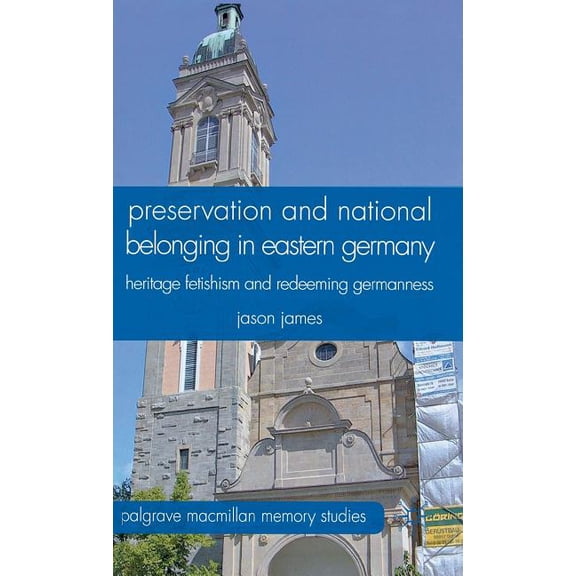 Palgrave MacMillan Memory Studies Preservation and National Belonging in Eastern Germany: Heritage Fetishism and Redeeming Germanness, (Hardcover)
