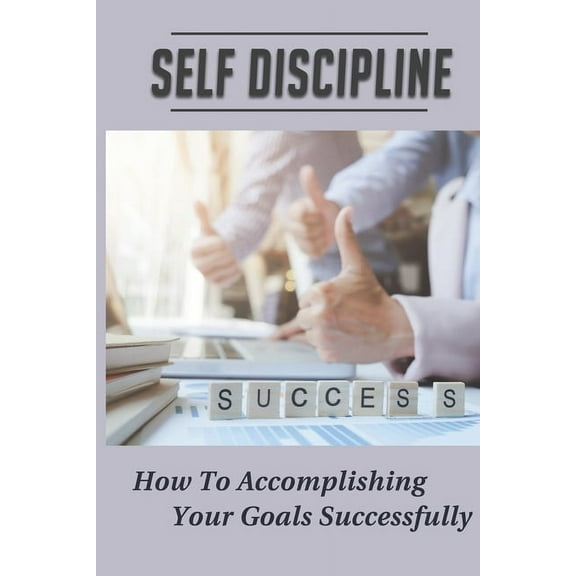 Self Discipline: How To Accomplishing Your Goals Successfully: Life Career Success (Paperback)