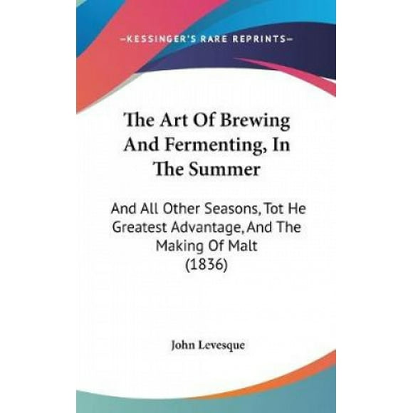 The Art Of Brewing And Fermenting, In The Summer: And All Other Seasons, Tot He Greatest Advantage, And The Making Of Malt (1836)