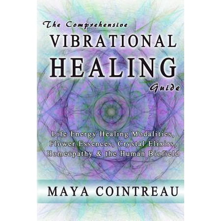 The Comprehensive Vibrational Healing Guide : Life Energy Healing Modalities, Flower Essences, Crystal Elixirs, Homeopathy & the Human