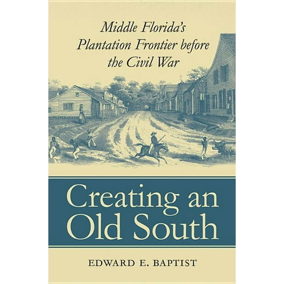 Creating an Old South: Middle Florida's Plantation Frontier before the Civil War, (Paperback)
