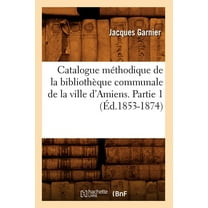 Generalites: Catalogue Méthodique de la Bibliothèque Communale de la Ville d'Amiens. Partie 1 (Éd.1853-1874) (Paperback)