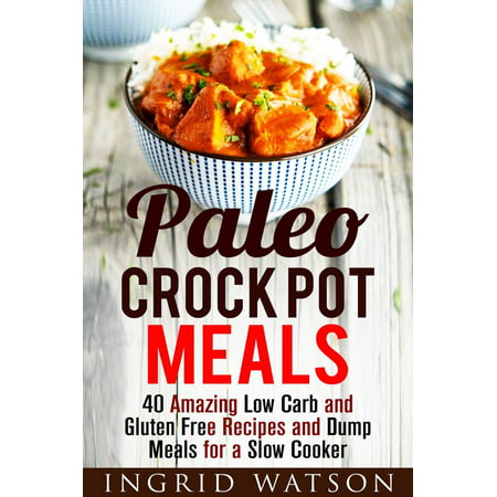 Paleo Crock Pot Meals: 40 Amazing Low Carb and Gluten Free Recipes and Dump Meals for a Slow Cooker -