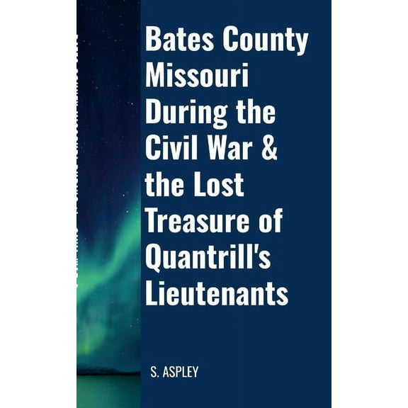 BATES COUNTY MISSOURI DURING the CIVIL WAR & the LOST TREASURE of QUANTRILL'S LIEUTENANTS, (Paperback)