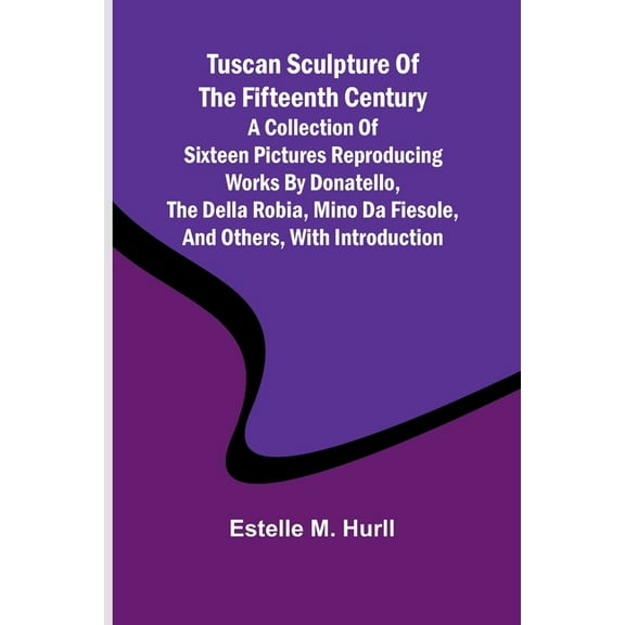 Tuscan Sculpture of the Fifteenth Century A Collection of Sixteen Pictures Reproducing Works by Donatello, the Della Rob, (Paperback)