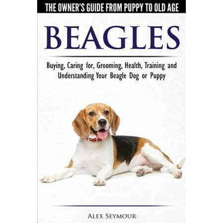 Beagles - The Owner's Guide from Puppy to Old Age - Choosing, Caring for, Grooming, Health, Training and Understanding Your Beagle Dog or