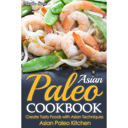 Asian Paleo Cookbook: Create Tasty Foods with Asian Techniques - Asian Paleo Kitchen -