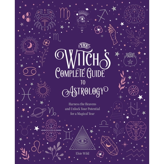Witch's Complete Guide The Witch's Complete Guide to Astrology: Harness the Heavens and Unlock Your Potential for a Magical Year, Book 3, (Hardcover)