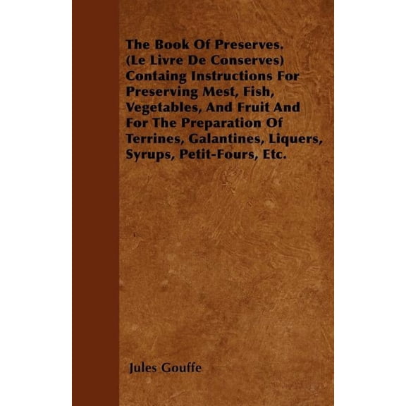 The Book Of Preserves. (Le Livre De Conserves) Containg Instructions For Preserving Mest, Fish, Vegetables, And Fruit And For The Preparation Of Terri
