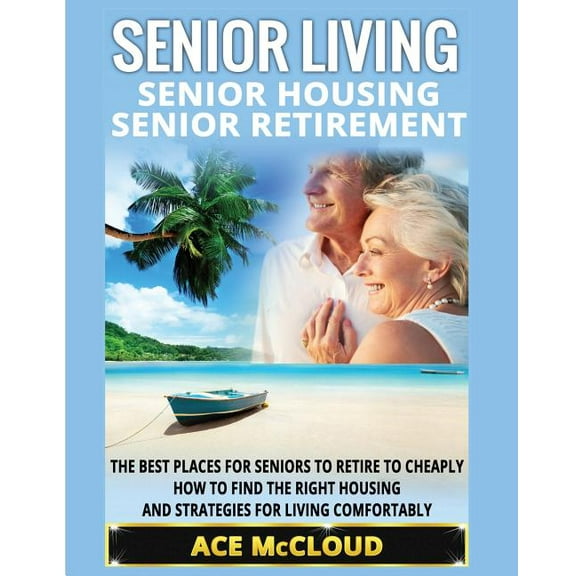 Discover the Best Places for Seniors to  Senior Living: Senior Housing: Senior Retirement: The Best Places For Seniors To Retire To Cheaply, How To Find The Righ, (Paperback)