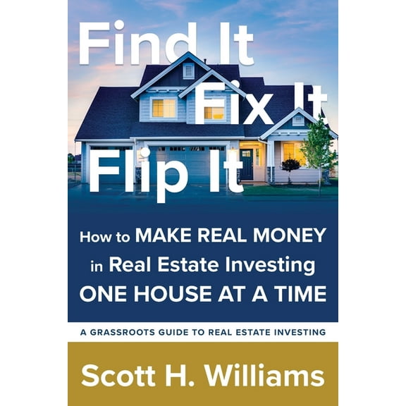 Find It, Fix It, Flip It: How to MAKE REAL MONEY in Real Estate Investing ONE HOUSE AT A TIME