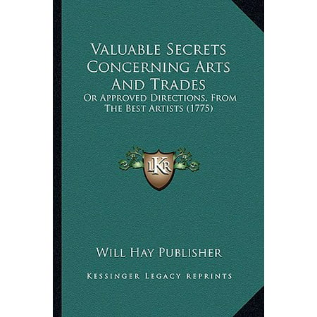 Valuable Secrets Concerning Arts and Trades : Or Approved Directions, from the Best Artists