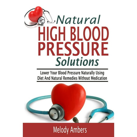 Natural High Blood Pressure Solutions: Lower Your Blood Pressure Naturally Using Diet and Natural Remedies Without Medication (The Best High Blood Pressure Medication)