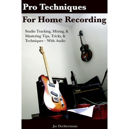 Pro Techniques For Home Recording: Studio Tracking, Mixing, & Mastering Tips, Tricks, & Techniques With Audio -