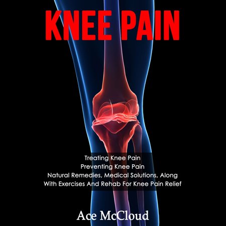 Knee Pain: Treating Knee Pain: Preventing Knee Pain: Natural Remedies, Medical Solutions, Along With Exercises And Rehab For Knee Pain Relief - (Best Knee Rehab Exercises)