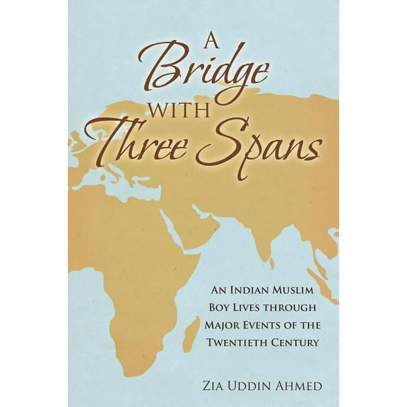 Bridge With Three Spans : An Indian Muslim Boy Lives Through Major Events of the Twentieth Century