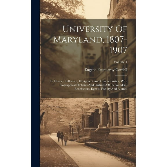 University Of Maryland, 1807-1907: Its History, Influence, Equipment And Characteristics, With Biographical Sketches And Portraits Of Its Founders, Benefactors, Egents, Faculty And Alumni; Volume 1 (H