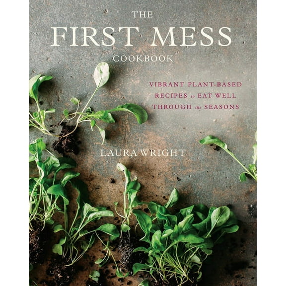 The First Mess Cookbook: Vibrant Plant-Based Recipes to Eat Well Through the Seasons, (Hardcover)