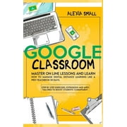 Google Classroom : Master on line lessons and learn how to manage digital distance learning like a pro-teacher in 30 days. Step by step exercises and apps tailored to boost students' commitment (Hardcover)