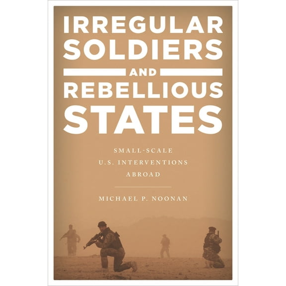 Irregular Soldiers and Rebellious States: Small-Scale U.S. Interventions Abroad, (Paperback)