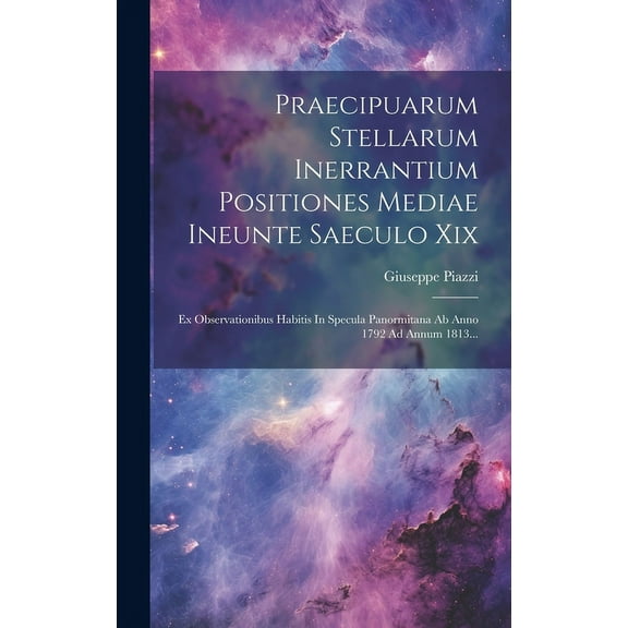 Praecipuarum Stellarum Inerrantium Positiones Mediae Ineunte Saeculo Xix: Ex Observationibus Habitis In Specula Panormitana Ab Anno 1792 Ad Annum 1813... (Hardcover)