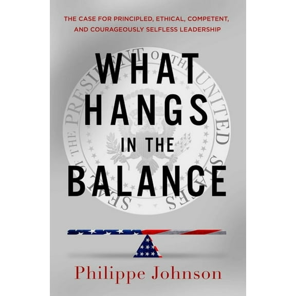 What Hangs in the Balance: The Case for Principled, Ethical, Competent, and Courageously Selfless Leadership, (Hardcover)