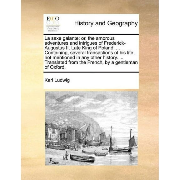 La Saxe Galante: Or, the Amorous Adventures and Intrigues of Frederick-Augustus II. Late King of Poland, ... Containing, Several Transactions of His Life, Not Mentioned in Any Other History. ... Trans