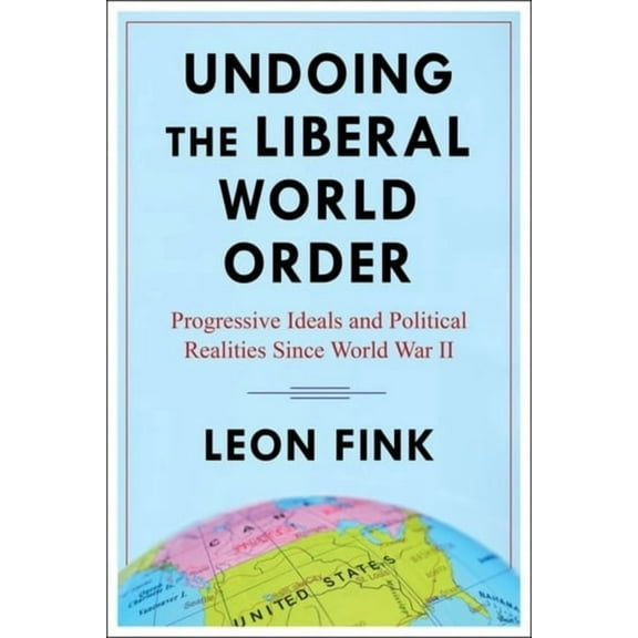 Undoing the Liberal World Order: Progressive Ideals and Political Realities Since World War II, (Hardcover)