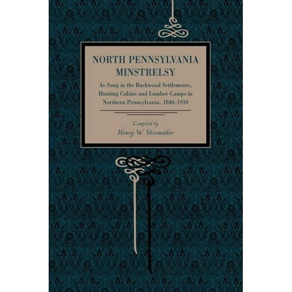 North Pennsylvania Minstrelsy: As Sung in the Backwood Settlements, Hunting Cabins and Lumber Camps in Northern Pennsylv, (Paperback)