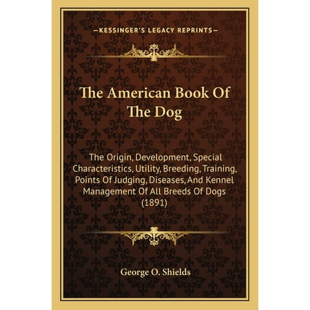 The American Book Of The Dog : The Origin, Development, Special Characteristics, Utility, Breeding, Training, Points Of Judging, Diseases, And Kennel Management Of All Breeds Of Dogs (1891) (Paperback)