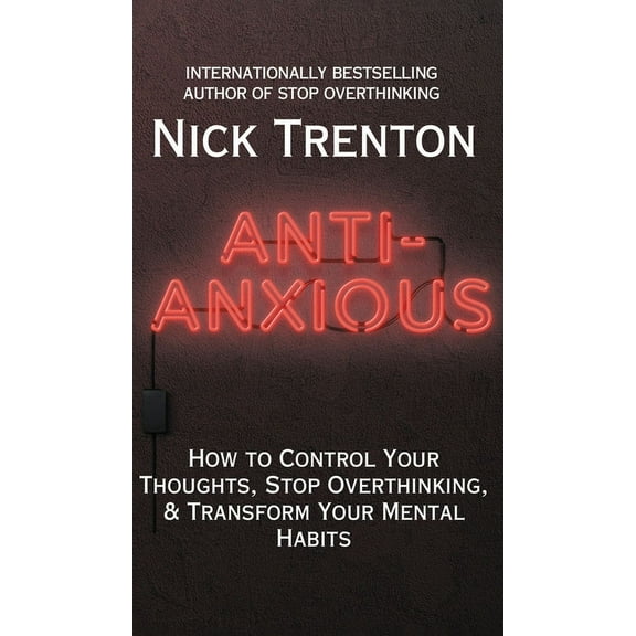 Anti-Anxious: How to Control Your Thoughts, Stop Overthinking, and Transform Your Mental Habits, (Hardcover)