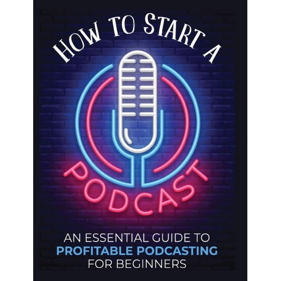 How to Start a Podcast: An Essential Guide to Profitable Podcasting for Beginners., (Hardcover)