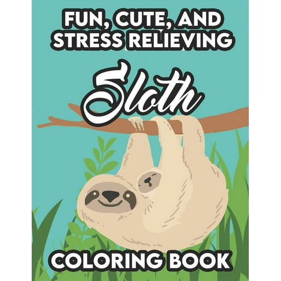 Fun, Cute, And Stress Relieving Sloth Coloring Book: Stress Relieving Sloth Coloring Pages, Relaxing And Mind Soothing Coloring Activity Books