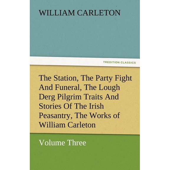The Station, the Party Fight and Funeral, the Lough Derg Pilgrim Traits and Stories of the Irish Peasantry, the Works of William Carleton, Volume Thre (Paperback)