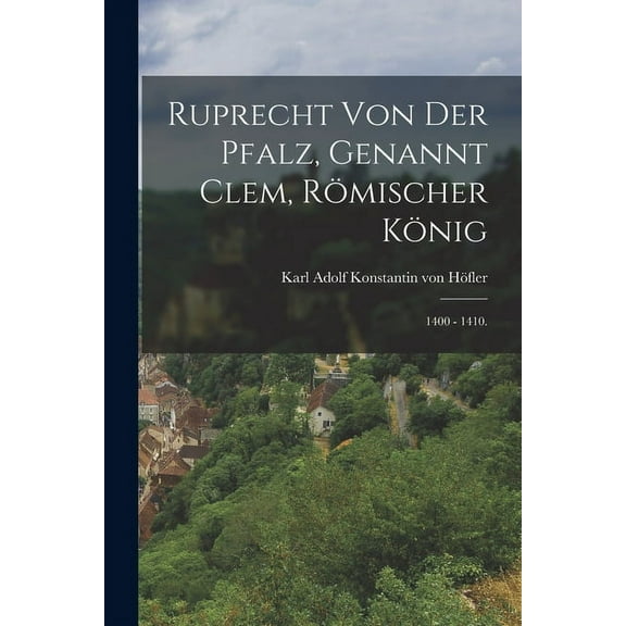 Ruprecht von der Pfalz, genannt Clem, römischer König: 1400 - 1410. (Paperback)
