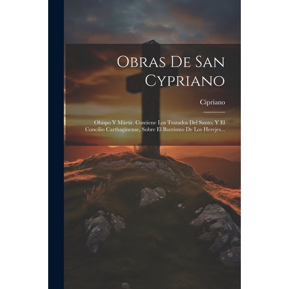 Obras De San Cypriano: Obispo Y Mártir. Contiene Los Tratados Del Santo, Y El Concilio Carthaginense, Sobre El Bautismo De Los Herejes... (Paperback)