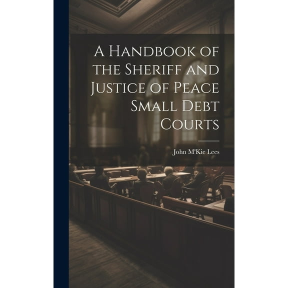 A Handbook of the Sheriff and Justice of Peace Small Debt Courts (Hardcover)